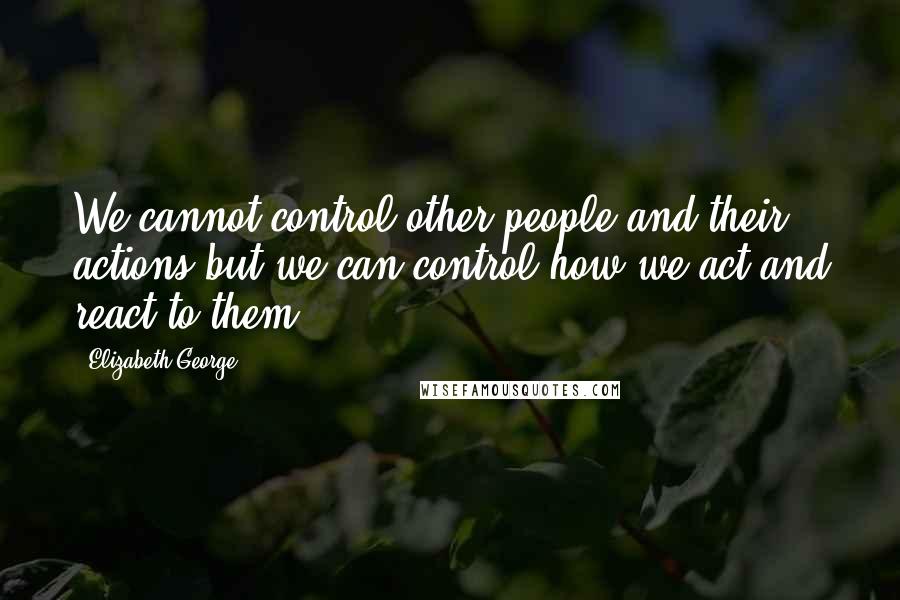 Elizabeth George Quotes: We cannot control other people and their actions but we can control how we act and react to them.