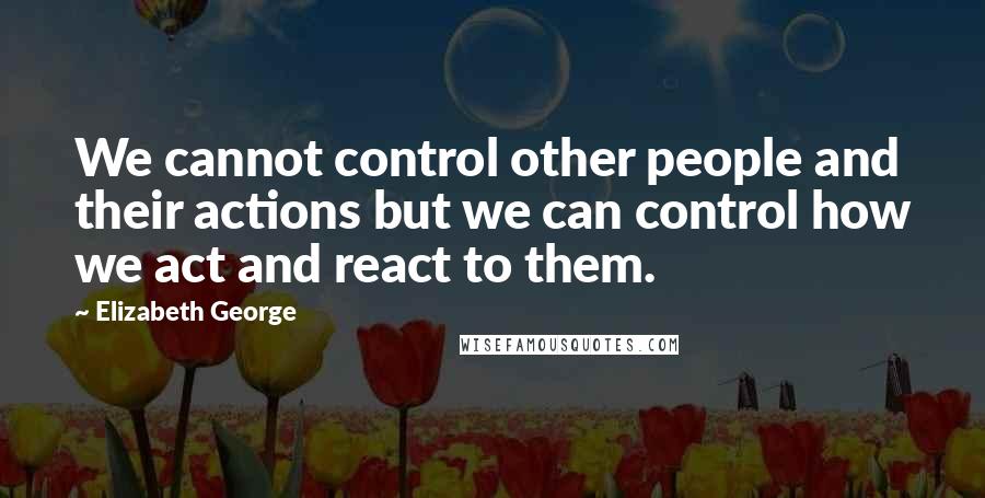 Elizabeth George Quotes: We cannot control other people and their actions but we can control how we act and react to them.