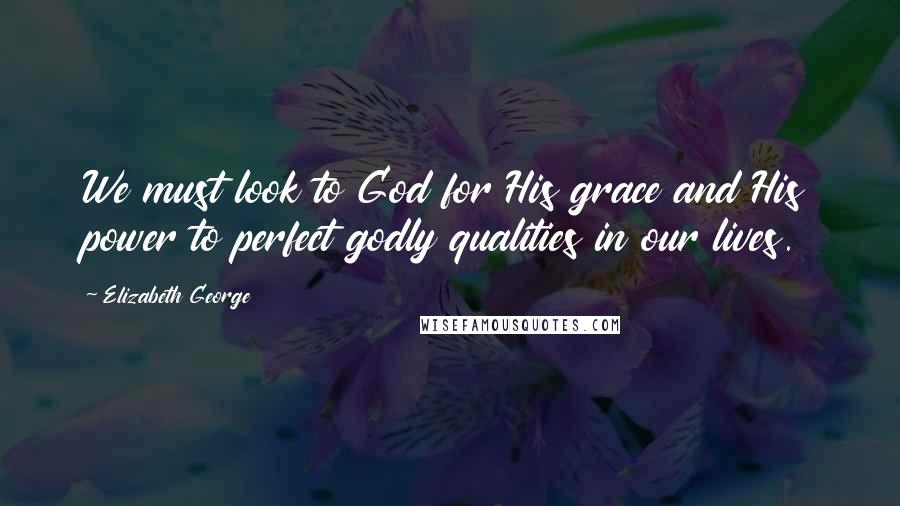 Elizabeth George Quotes: We must look to God for His grace and His power to perfect godly qualities in our lives.