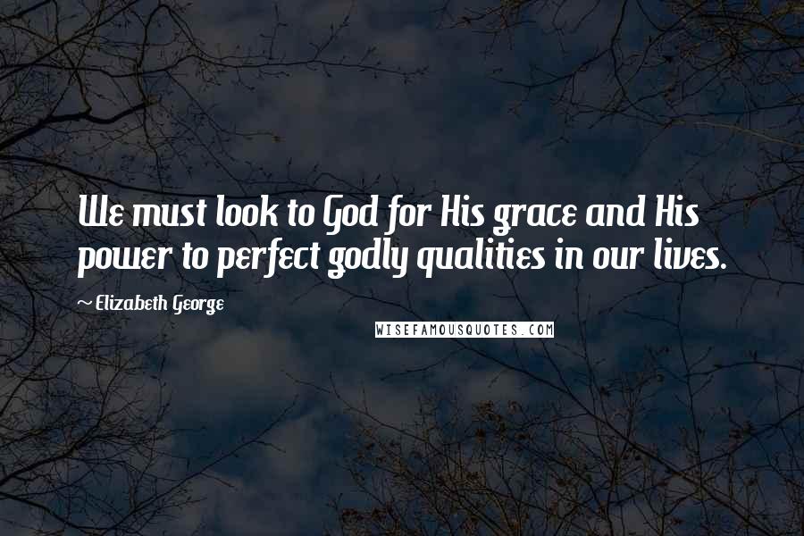 Elizabeth George Quotes: We must look to God for His grace and His power to perfect godly qualities in our lives.