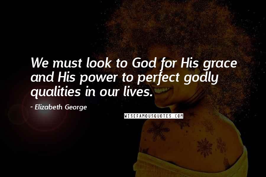 Elizabeth George Quotes: We must look to God for His grace and His power to perfect godly qualities in our lives.