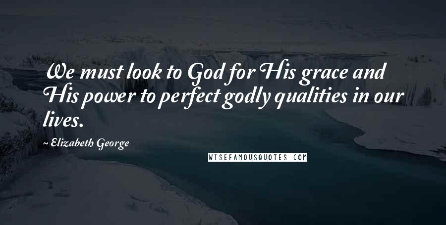 Elizabeth George Quotes: We must look to God for His grace and His power to perfect godly qualities in our lives.