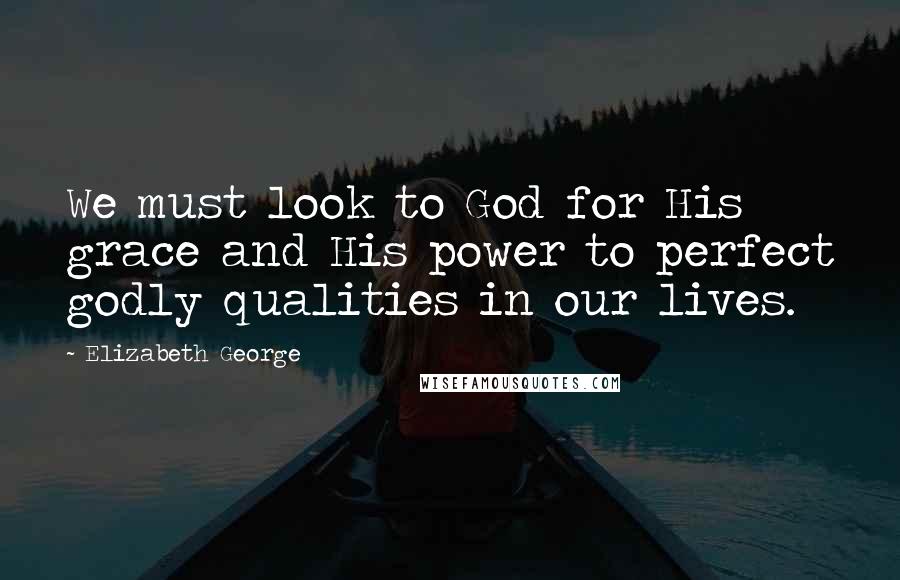 Elizabeth George Quotes: We must look to God for His grace and His power to perfect godly qualities in our lives.