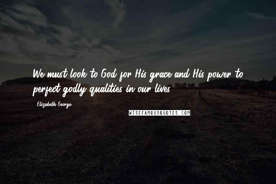 Elizabeth George Quotes: We must look to God for His grace and His power to perfect godly qualities in our lives.