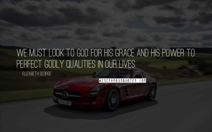Elizabeth George Quotes: We must look to God for His grace and His power to perfect godly qualities in our lives.