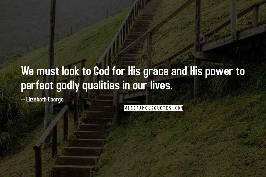 Elizabeth George Quotes: We must look to God for His grace and His power to perfect godly qualities in our lives.