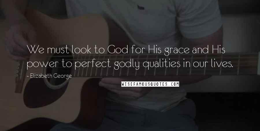 Elizabeth George Quotes: We must look to God for His grace and His power to perfect godly qualities in our lives.