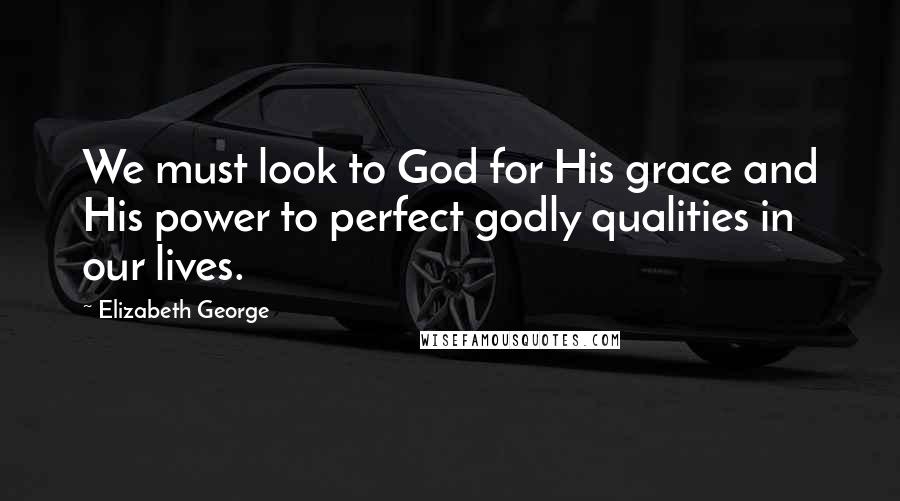 Elizabeth George Quotes: We must look to God for His grace and His power to perfect godly qualities in our lives.