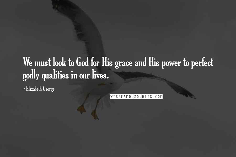 Elizabeth George Quotes: We must look to God for His grace and His power to perfect godly qualities in our lives.