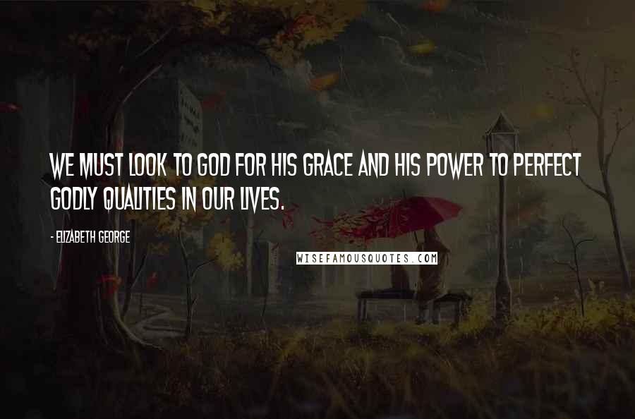 Elizabeth George Quotes: We must look to God for His grace and His power to perfect godly qualities in our lives.