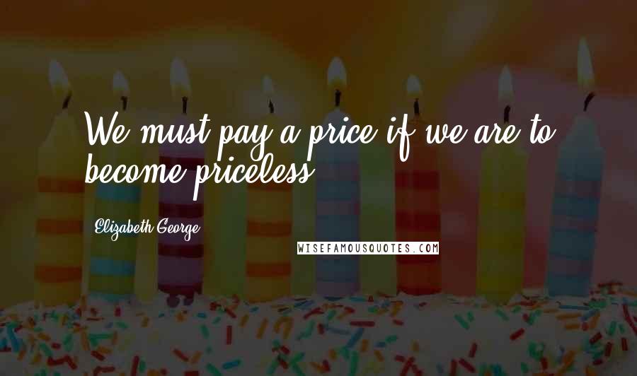 Elizabeth George Quotes: We must pay a price if we are to become priceless.
