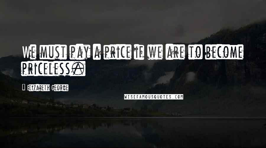 Elizabeth George Quotes: We must pay a price if we are to become priceless.