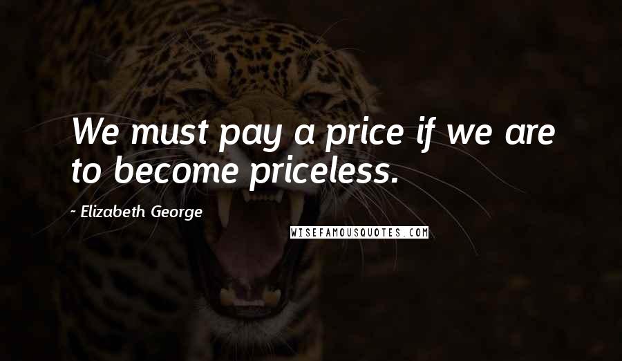 Elizabeth George Quotes: We must pay a price if we are to become priceless.