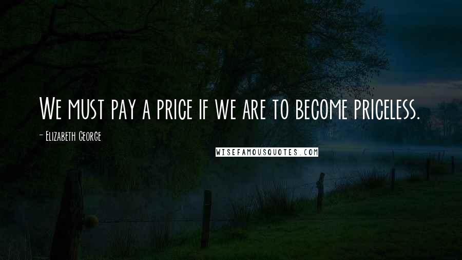 Elizabeth George Quotes: We must pay a price if we are to become priceless.