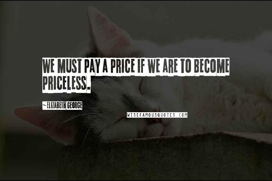 Elizabeth George Quotes: We must pay a price if we are to become priceless.