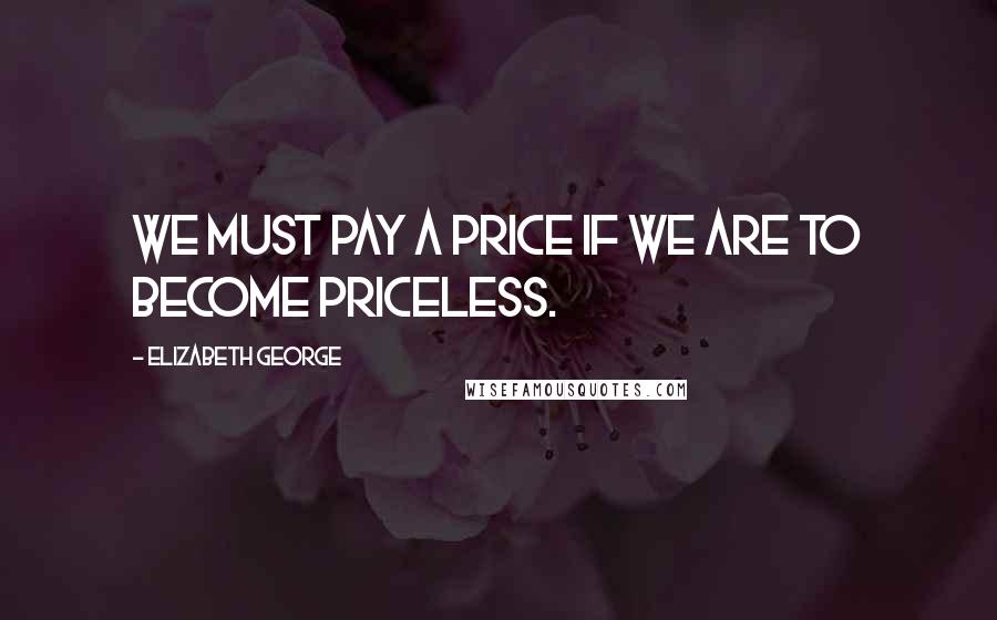 Elizabeth George Quotes: We must pay a price if we are to become priceless.