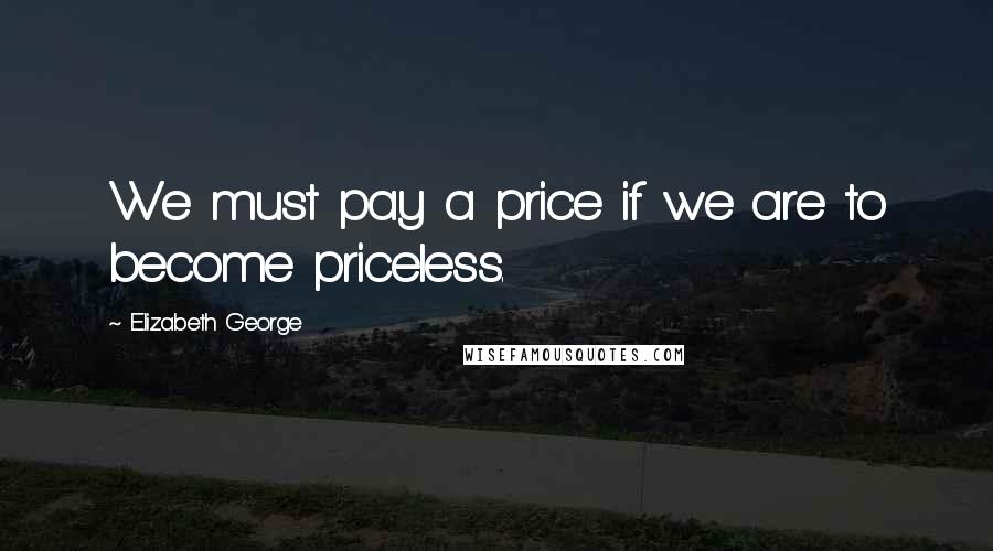 Elizabeth George Quotes: We must pay a price if we are to become priceless.