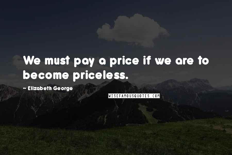 Elizabeth George Quotes: We must pay a price if we are to become priceless.