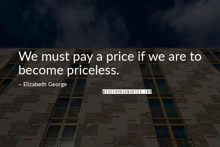 Elizabeth George Quotes: We must pay a price if we are to become priceless.