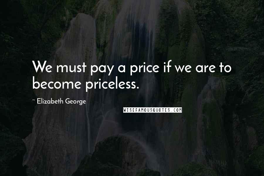 Elizabeth George Quotes: We must pay a price if we are to become priceless.