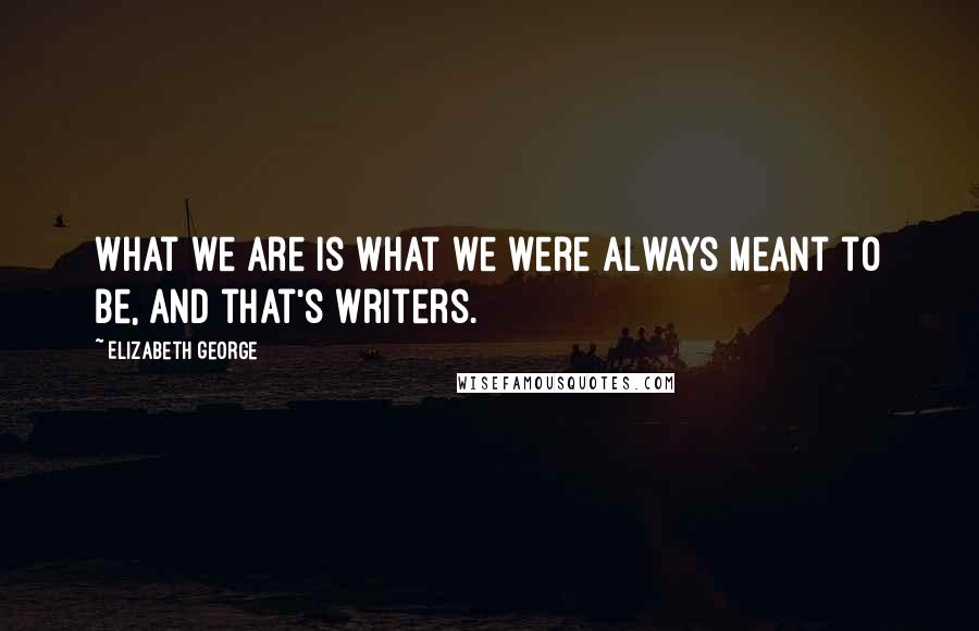 Elizabeth George Quotes: What we are is what we were always meant to be, and that's writers.