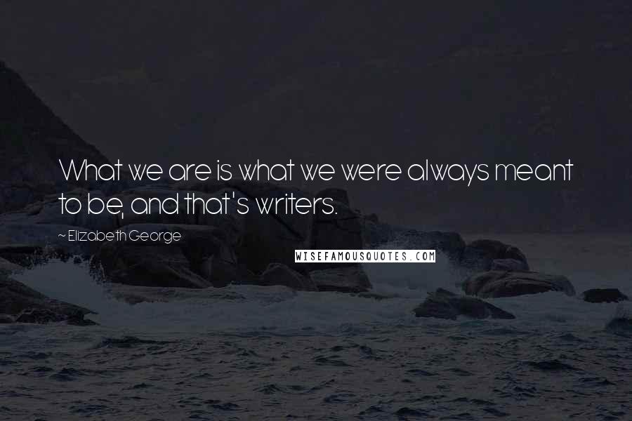 Elizabeth George Quotes: What we are is what we were always meant to be, and that's writers.