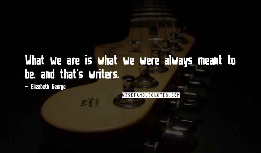 Elizabeth George Quotes: What we are is what we were always meant to be, and that's writers.