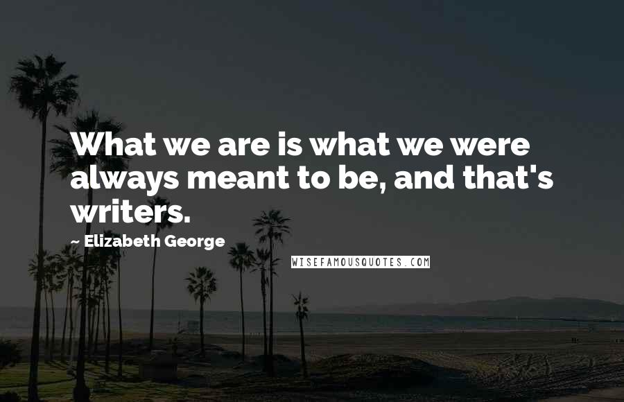 Elizabeth George Quotes: What we are is what we were always meant to be, and that's writers.