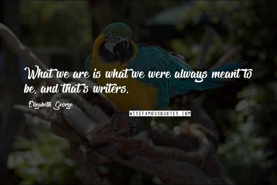 Elizabeth George Quotes: What we are is what we were always meant to be, and that's writers.