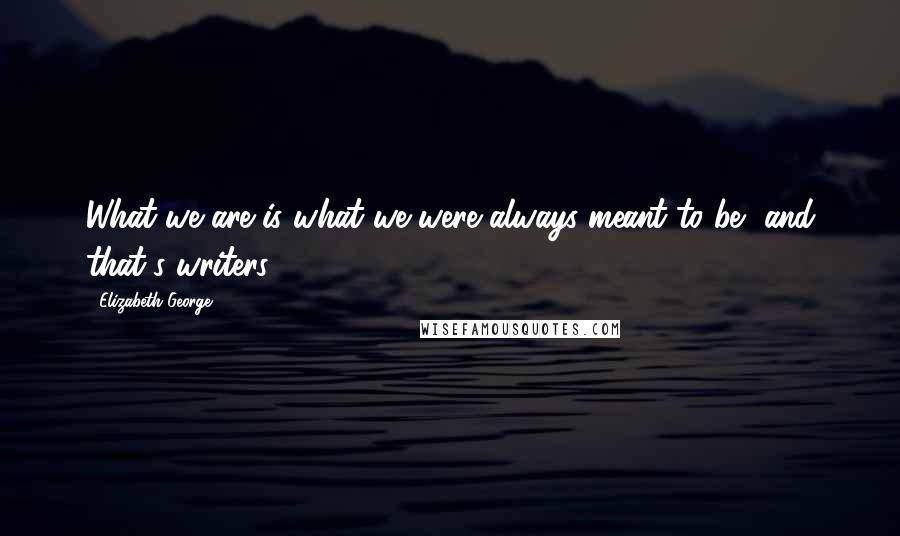 Elizabeth George Quotes: What we are is what we were always meant to be, and that's writers.