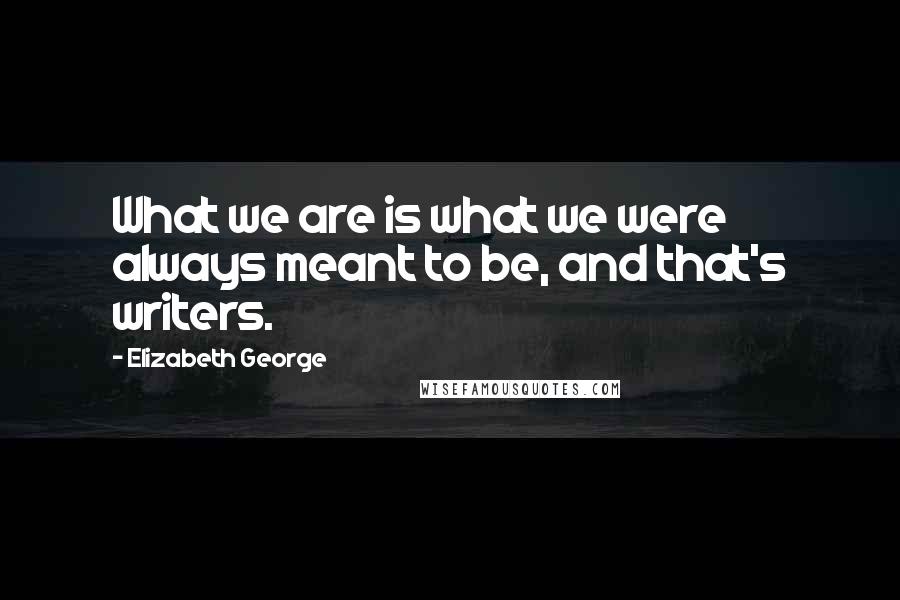 Elizabeth George Quotes: What we are is what we were always meant to be, and that's writers.