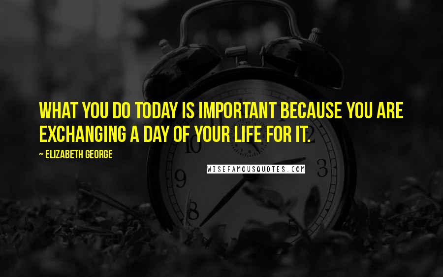 Elizabeth George Quotes: What you do today is important because you are exchanging a day of your life for it.