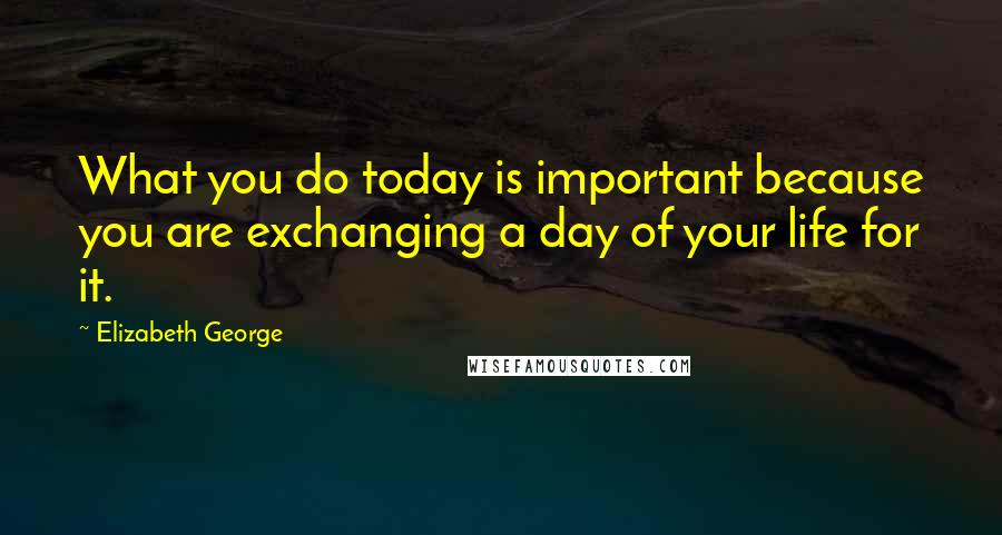 Elizabeth George Quotes: What you do today is important because you are exchanging a day of your life for it.