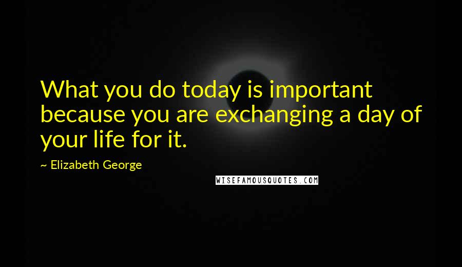 Elizabeth George Quotes: What you do today is important because you are exchanging a day of your life for it.