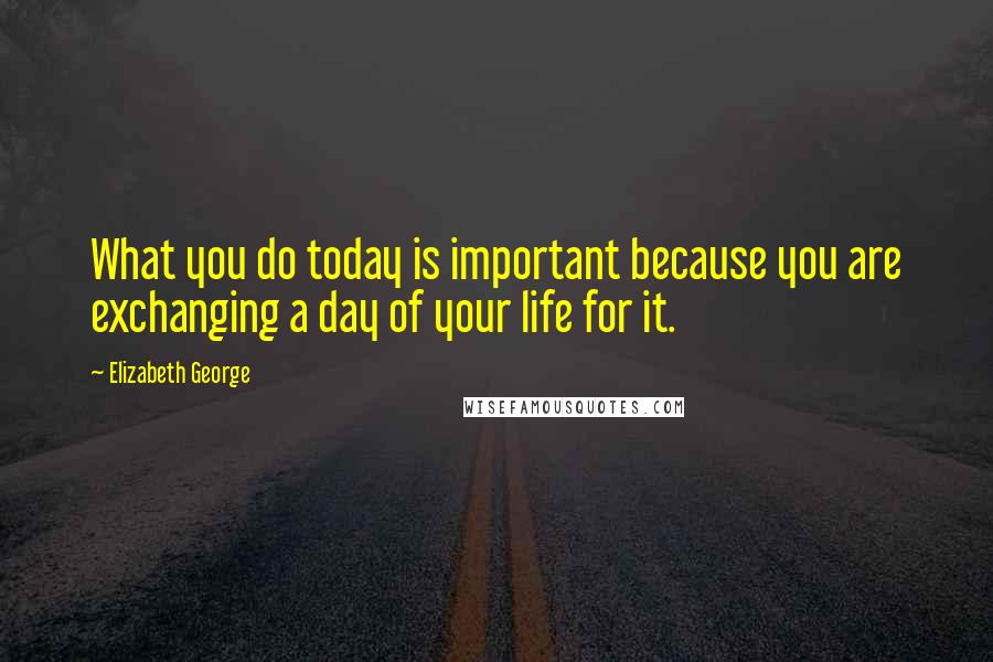 Elizabeth George Quotes: What you do today is important because you are exchanging a day of your life for it.