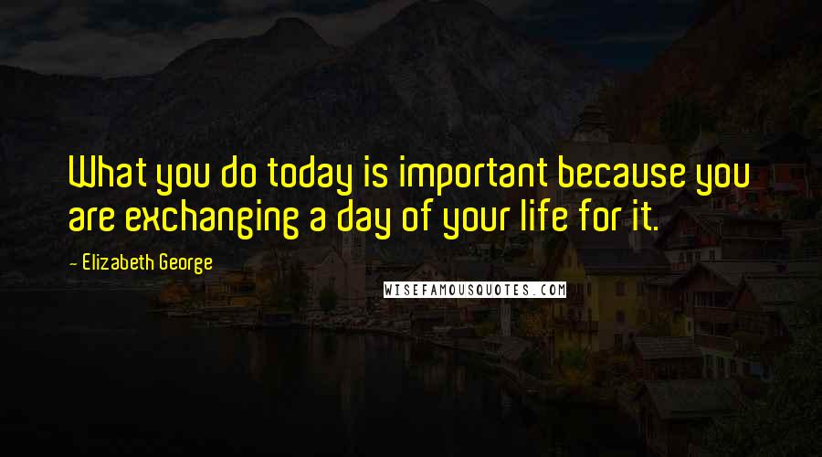 Elizabeth George Quotes: What you do today is important because you are exchanging a day of your life for it.