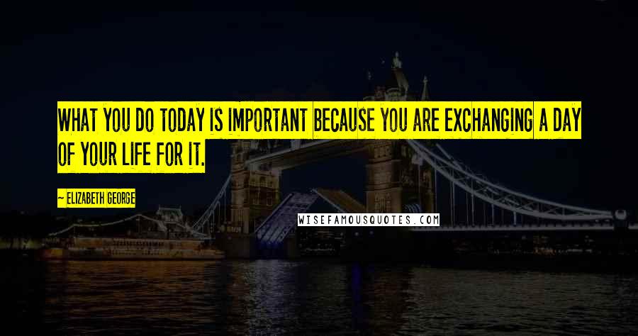 Elizabeth George Quotes: What you do today is important because you are exchanging a day of your life for it.