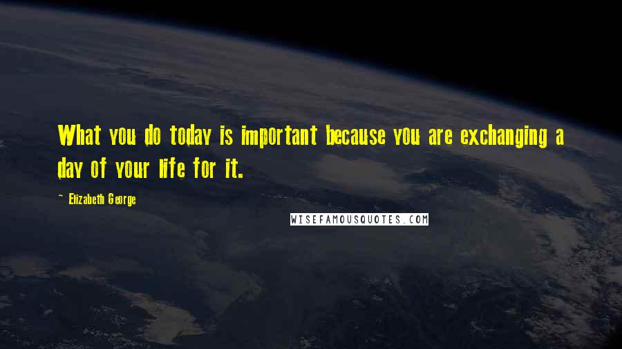 Elizabeth George Quotes: What you do today is important because you are exchanging a day of your life for it.