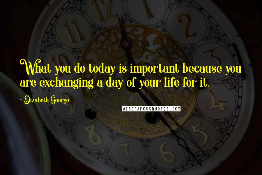 Elizabeth George Quotes: What you do today is important because you are exchanging a day of your life for it.