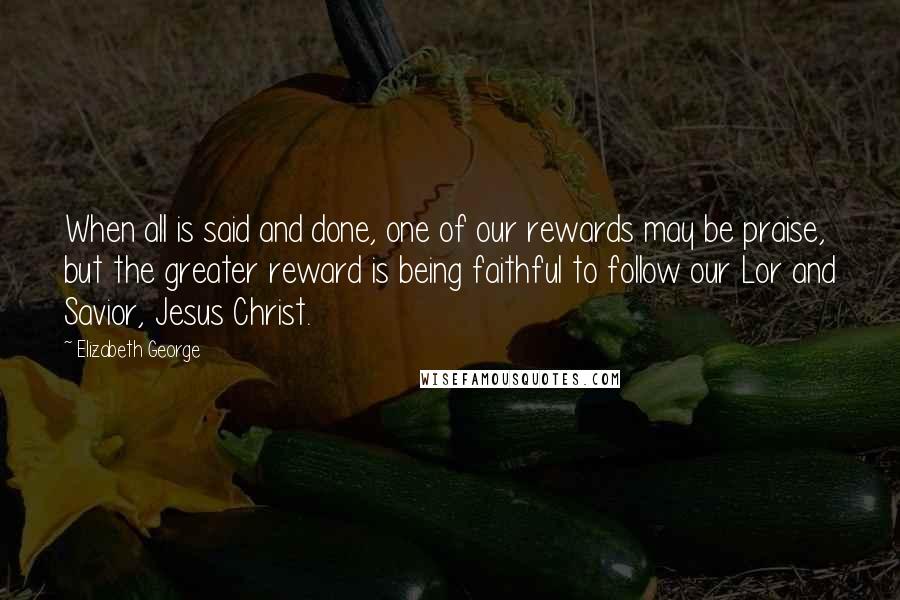 Elizabeth George Quotes: When all is said and done, one of our rewards may be praise, but the greater reward is being faithful to follow our Lor and Savior, Jesus Christ.