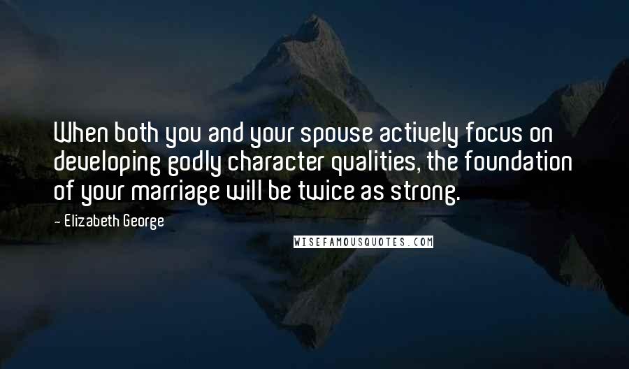 Elizabeth George Quotes: When both you and your spouse actively focus on developing godly character qualities, the foundation of your marriage will be twice as strong.