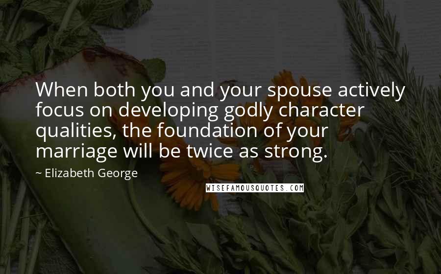 Elizabeth George Quotes: When both you and your spouse actively focus on developing godly character qualities, the foundation of your marriage will be twice as strong.