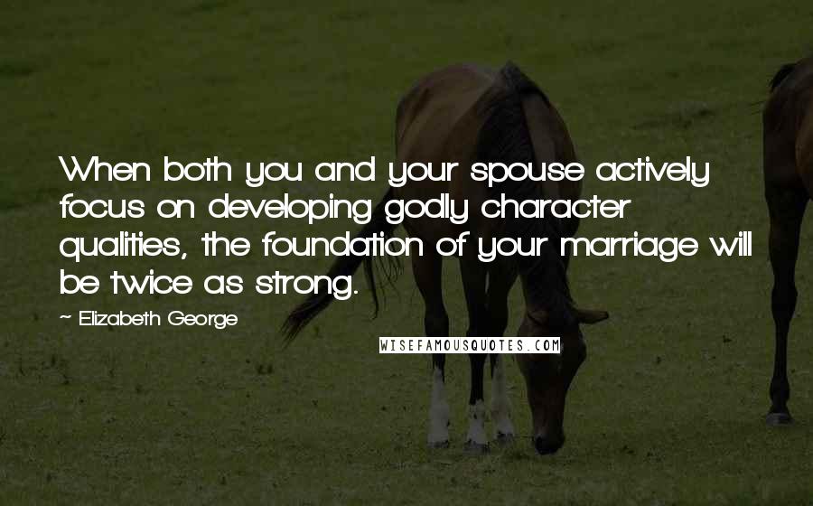 Elizabeth George Quotes: When both you and your spouse actively focus on developing godly character qualities, the foundation of your marriage will be twice as strong.