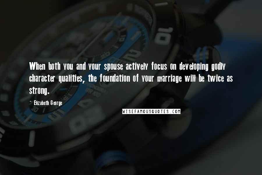 Elizabeth George Quotes: When both you and your spouse actively focus on developing godly character qualities, the foundation of your marriage will be twice as strong.