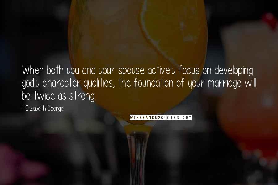 Elizabeth George Quotes: When both you and your spouse actively focus on developing godly character qualities, the foundation of your marriage will be twice as strong.