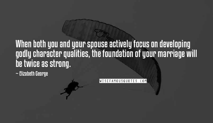 Elizabeth George Quotes: When both you and your spouse actively focus on developing godly character qualities, the foundation of your marriage will be twice as strong.