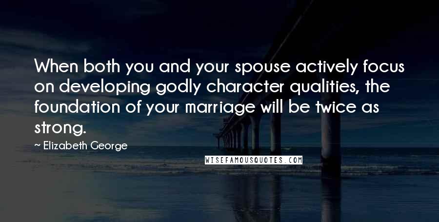 Elizabeth George Quotes: When both you and your spouse actively focus on developing godly character qualities, the foundation of your marriage will be twice as strong.