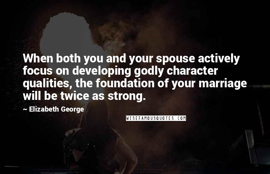 Elizabeth George Quotes: When both you and your spouse actively focus on developing godly character qualities, the foundation of your marriage will be twice as strong.