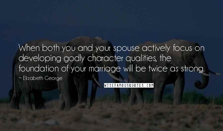 Elizabeth George Quotes: When both you and your spouse actively focus on developing godly character qualities, the foundation of your marriage will be twice as strong.