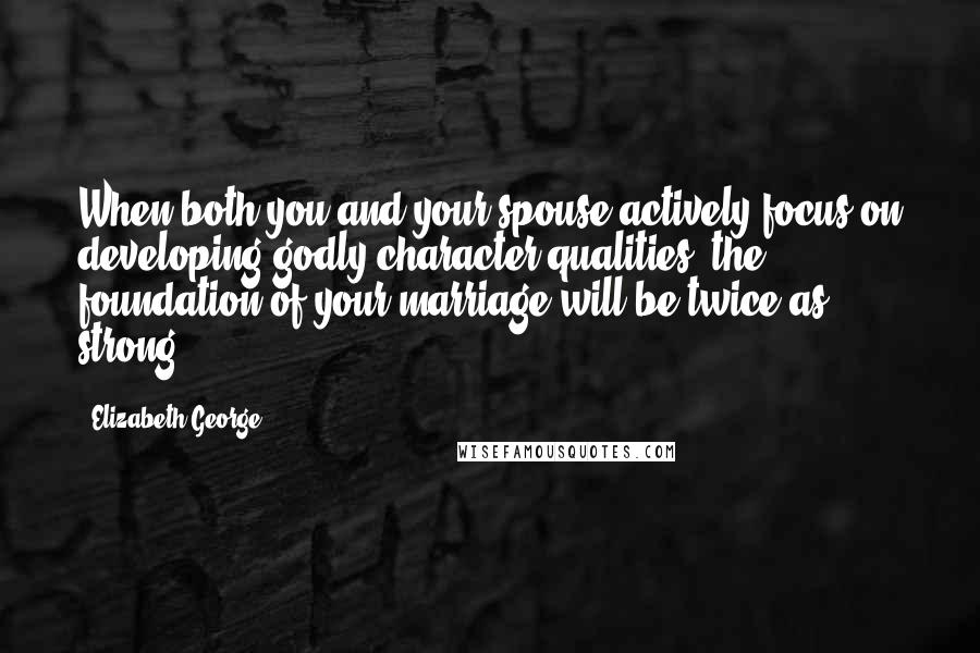 Elizabeth George Quotes: When both you and your spouse actively focus on developing godly character qualities, the foundation of your marriage will be twice as strong.